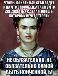 чтобы понять как себя ведёт и на что способен, а также что уже для тебя сделал, овощь, которому нечего терять не обязательно, не обязательно самой быть конченной, ь!