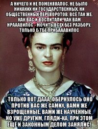 а ничего и не поменяяалос, не было никаких ни государственных, ни общественных переворотов, всё так же, как вас и воспитали, как вам нрааавилос - мочить всех без разбору, только б тбе прибааавилос , только вот дааа, обернулось оно против вас же самих, вами же взрощенные, вами же наученные но уже другим, гляди-ка, при этом ещё и законным делом занялис!