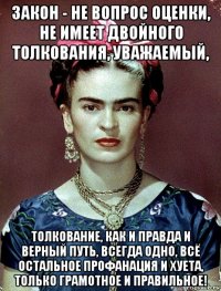 закон - не вопрос оценки, не имеет двойного толкования, уважаемый, толкование, как и правда и верный путь, всегда одно, всё остальное профанация и хуета, только грамотное и правильное!