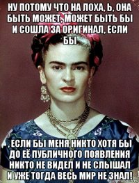 ну потому что на лоха, ь, она быть может, может быть бы и сошла за оригинал, если бы , если бы меня никто хотя бы до её публичного появления никто не видел и не слышал и уже тогда весь мир не знал!