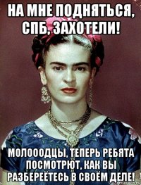 на мне подняться, спб, захотели! молооодцы, теперь ребята посмотрют, как вы разбереётесь в своём деле!