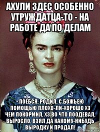 ахули здес особенно утруждатца-то - на работе да по делам - поёбся, родил, с божьею помощью плохо-ли-хорошо хз чем покормил, хз во что поодевал, выросло, взял да какому-нибудь выродку и продал!