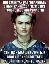 ине смей так разговаривать с ими, какие долги, это всё только в божьей власти! аты иди маршируууй, ь, в своей воинской, ты к какой приписан-то, части!