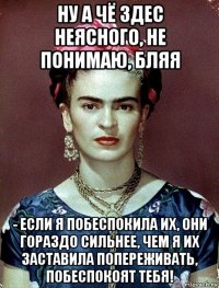 ну а чё здес неясного, не понимаю, бляя - если я побеспокила их, они гораздо сильнее, чем я их заставила попереживать, побеспокоят тебя!