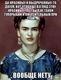 да красивых и выдроченных-то дохуя, вот чтоб ещё взгляд этих красивых глаз был не такой тупорыбий и омерзительный при этом , вообще нету