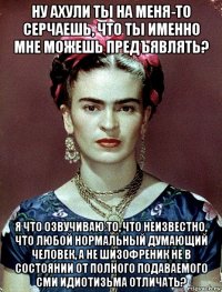 ну ахули ты на меня-то серчаешь, что ты именно мне можешь предъявлять? я что озвучиваю то, что неизвестно, что любой нормальный думающий человек, а не шизофреник не в состоянии от полного подаваемого сми идиотизьма отличать?