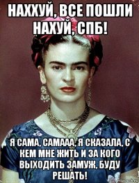 наххуй, все пошли нахуй, спб! я сама, самааа, я сказала, с кем мне жить и за кого выходить замуж, буду решать!