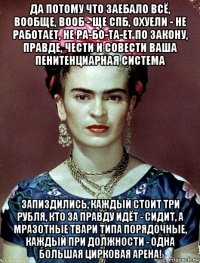 да потому что заебало всё, вообще, вооб - ще спб, охуели - не работает, не ра-бо-та-ет по закону, правде, чести и совести ваша пенитенциарная система запиздились, каждый стоит три рубля, кто за правду идёт - сидит, а мразотные твари типа порядочные, каждый при должности - одна большая цирковая арена!