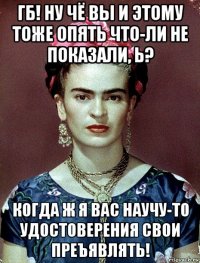 гб! ну чё вы и этому тоже опять что-ли не показали, ь? когда ж я вас научу-то удостоверения свои преъявлять!