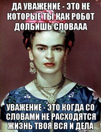 да уважение - это не которые ты как робот долбишь словааа уважение - это когда со словами не расходятся жизнь твоя вся и дела