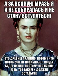 а за всякую мразь я и не собиралась и не стану вступаться! это древнее правило, потому что потом уже не послушают, когда будет нужно, поэтому кто каким есть, тот таким и должен остаться!