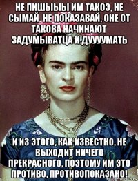 не пишыыы им такоэ, не сымай, не показавай, оне от такова начинают задумыватца и дуууумать и из этого, как известно, не выходит ничего прекрасного, поэтому им это противо, противопоказано!