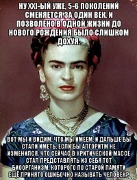 ну xxi-ый уже, 5-6 поколений сменяется за один век. и позволено в одной жизни до нового рождения было слишком дохуя. вот мы и видим, что мы имеем, и дальше бы стали иметь, если бы алгоритм не изменился, что сейчас в критической массе стал представлять из себя тот биоорганизм, которого по старой памяти ещё принято ошибочно называть человек?