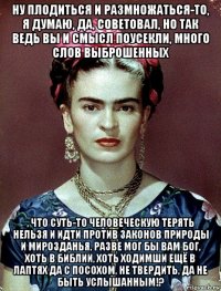 ну плодиться и размножаться-то, я думаю, да, советовал, но так ведь вы и смысл поусекли, много слов выброшенных , что суть-то человеческую терять нельзя и идти против законов природы и мирозданья, разве мог бы вам бог, хоть в библии, хоть ходимши ещё в лаптях да с посохом, не твердить, да не быть услышанным!?