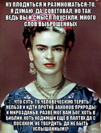 ну плодиться и размножаться-то, я думаю, да, советовал, но так ведь вы и смысл поусекли, много слов выброшенных , что суть-то человеческую терять нельзя и идти против законов природы и мирозданья, разве мог вам бог, хоть в библии, хоть ходимши ещё в лаптях да с посохом, не твердить, да не быть услышанным!?