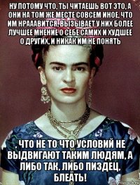 ну потому что, ты читаешь вот это, а они на том же месте совсем иное, что им нрааавится, вызывает у них более лучшее мнение о себе самих и худшее о других, и никак им не понять , что не то что условий не выдвигают таким людям, а либо так, либо пиздец, блеать!