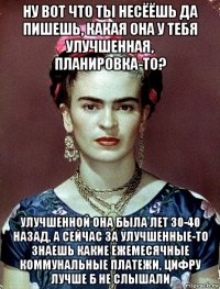 ну вот что ты несёёшь да пишешь, какая она у тебя улучшенная, планировка-то? улучшенной она была лет 30-40 назад, а сейчас за улучшенные-то знаешь какие ежемесячные коммунальные платежи, цифру лучше б не слышали