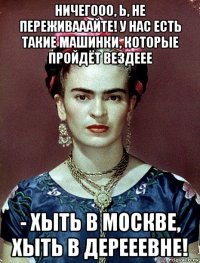 ничегооо, ь, не переживааайте! у нас есть такие машинки, которые пройдёт вездеее - хыть в москве, хыть в дерееевне!