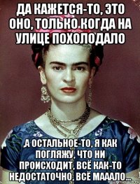 да кажется-то, это оно, только когда на улице похолодало ,а остальное-то, я как погляжу, что ни происходит, всё как-то недостаточно, всё мааало...