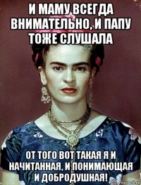 и маму всегда внимательно, и папу тоже слушала от того вот такая я и начитанная, и понимающая и добродушная!