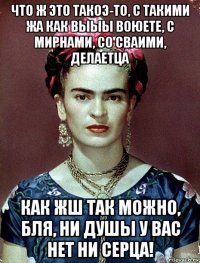 что ж это такоэ-то, с такими жа как выыы воюете, с мирнами, со сваими, делаетца как жш так можно, бля, ни душы у вас нет ни серца!