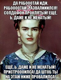 да рабооотай иди, рабоооотай! развалииился! солдафон проклятый! ещё, ь, даже и не женатый! ещё, ь, даже и не женатый! пристроооилса! да штоб ты на этаж ниже провалилса!