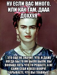 ну если вас много, или как там, дааа доххуя , это ещё не значит, что, и даже когда бы то ни было были, вы вообще хоть что-то решаете, а не сами себя и всех вокруг зарываете, что вы главные!