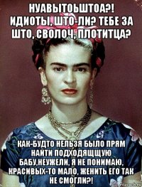 нуавытоьштоа?! идиоты, што-ли? тебе за што, сволоч, плотитца? как-будто нельзя было прям найти подходящщую бабу,неужели, я не понимаю, красивых-то мало, женить его так не смогли?!