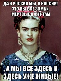 да в россии мы, в россии! это вы все зомби, мёртвые и уже там , а мы все здесь и здесь уже живые!