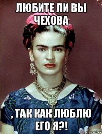 любите ли вы чехова , так как люблю его я?!