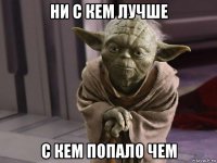 ни с кем лучше с кем попало чем