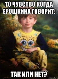 то чувство когда ерошкина говорит: так или нет?