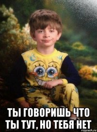  ты говоришь что ты тут, но тебя нет