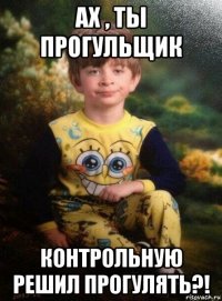 ах , ты прогульщик контрольную решил прогулять?!