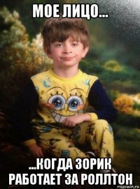 мое лицо... ...когда зорик работает за роллтон