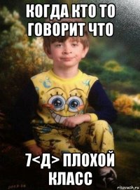 когда кто то говорит что 7<д> плохой класс