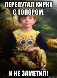 перепутал кирку с топором, и не заметил!