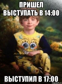 пришел выступать в 14:00 выступил в 17:00