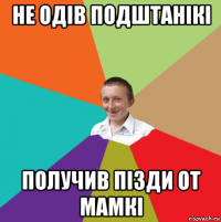 не одів подштанікі получив пізди от мамкі