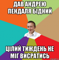 дав андрею пендаля бідний цілий тиждень не міг висратись