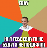 ebay нi,я тебе ebayти не буду! я не пєдофiл!