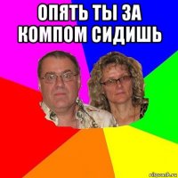 опять ты за компом сидишь 