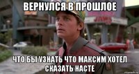 вернулся в прошлое что бы узнать что максим хотел сказать насте