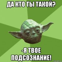 да кто ты такой? -я твое подсознание!