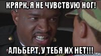 крярк, я не чувствую ног! альберт, у тебя их нет!!!