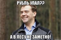 рубль упал?? а в лесу не заметно!