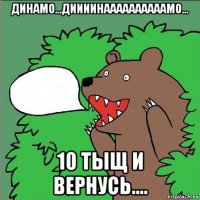 динамо...диииинаааааааааамо... 10 тыщ и вернусь....