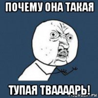 почему она такая тупая тваааарь!