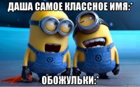 даша самое классное имя:* обожульки:*