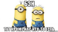 бэн тут кроме нас кто-то есть